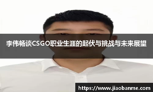 李伟畅谈CSGO职业生涯的起伏与挑战与未来展望